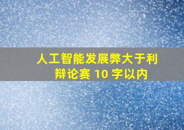 人工智能发展弊大于利辩论赛 10 字以内